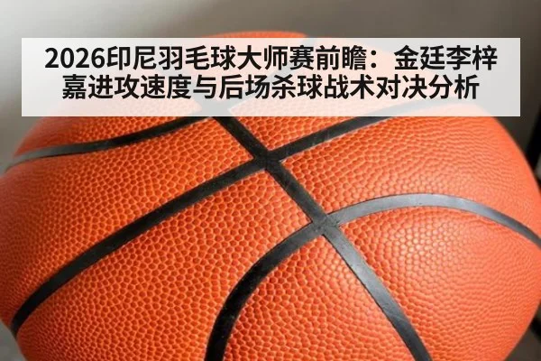 2026印尼羽毛球大师赛前瞻：金廷李梓嘉进攻速度与后场杀球战术对决分析